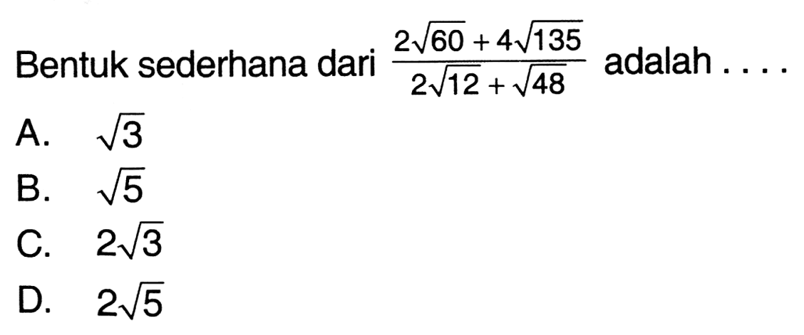 Bentuk sederhana dari (2 akar(60) + 4 akar(135))/(2 akar(12) + akar(48)) adalah .... A. akar(3) B. akar(5) c. 2 akar(3) D. 2 akar(5)