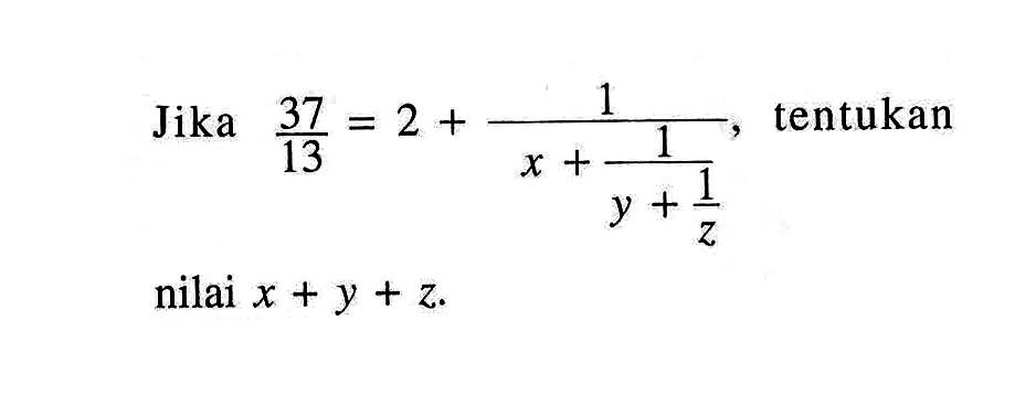 Jika 37/13 = 2 + (1/(x+(1/(y+(1/z))))), tentukan nilai x + y + z.