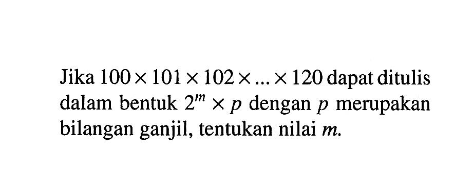 Jika 100 x 101 x 102 x ... x 120 dapat ditulis dalam bentuk 2^m x p dengan p merupakan bilangan ganjil, tentukan nilai m.