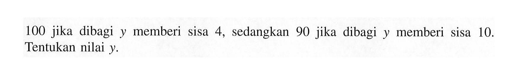 100 jika dibagi y memberi sisa 4, sedangkan 90 jika dibagi y memberi y sisa 10. Tentukan nilai y.