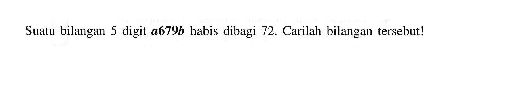 Suatu bilangan 5 digit a679b habis dibagi 72. Carilah bilangan tersebut!