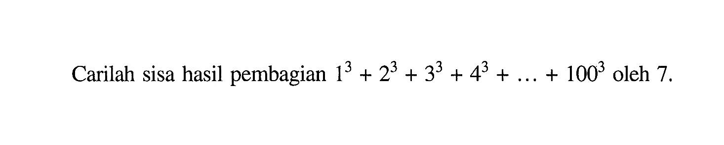 Carilah sisa hasil pembagian 1^3 + 2^3 + 3^3 + 4^4 + .. . + 100^3 oleh 7.