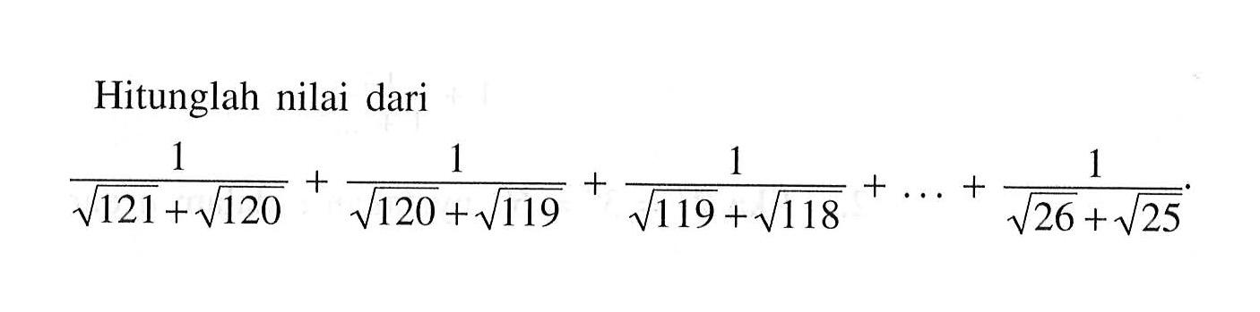 Hitunglah nilai dari 1/(akar(121) + akar(120)) + (akar(120) + akar(119)) + (akar(119) + akar(118)) + ..... + (akar(26) + akar(25))