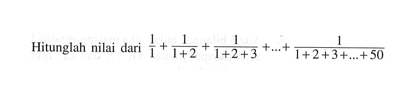 Hitunglah nilai dari 1/1 + 1/(1 + 2) + 1/ (1 + 2 + 3) + ... + 1/(1 + 2 + 3 + ... + 50)