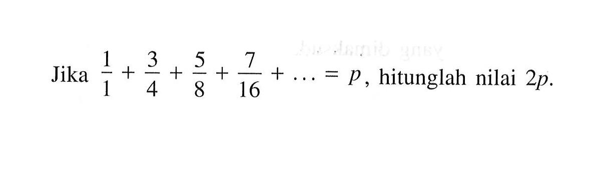 Jika 1/1 + 3/4 + 5/8 + 7/16 + ... = p, hitunglah nilai 2p.