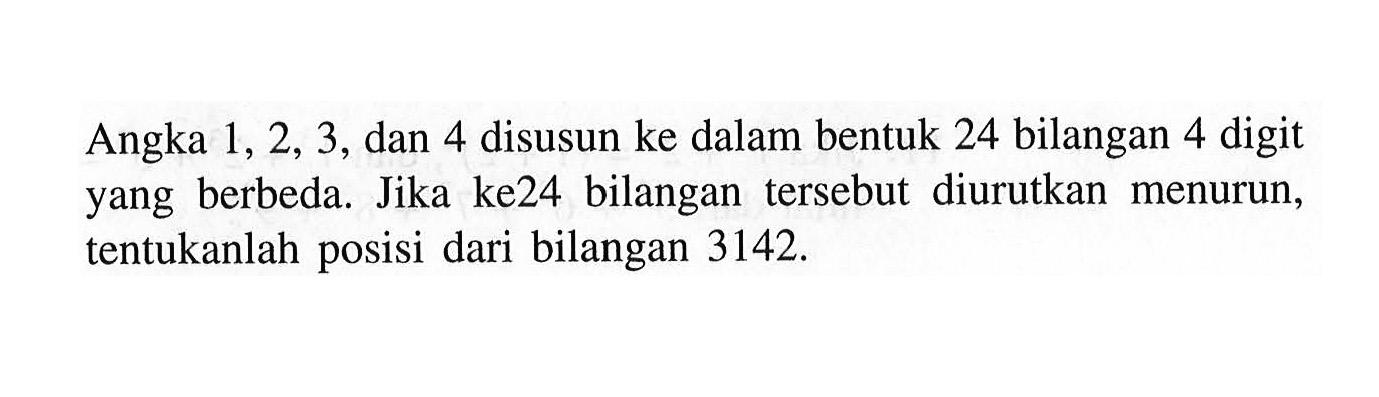 Angka 1, 2, 3, dan 4 disusun ke dalam bentuk 24 bilangan 4 digit yang berbeda. Jika ke24 bilangan tersebut diurutkan menurun, tentukanlah posisi dari bilangan 3142.