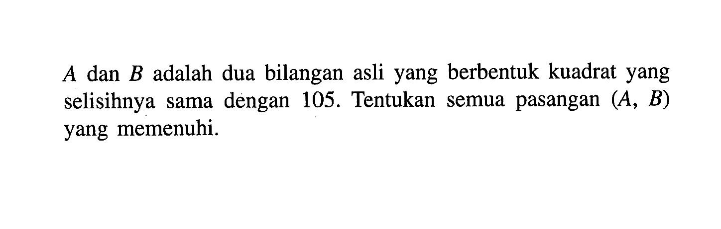 dan B adalah dua bilangan asli yang berbentuk kuadrat yang A selisihnya sama dengan 105. Tentukan semua pasangan (A, B) yang memenuhi.