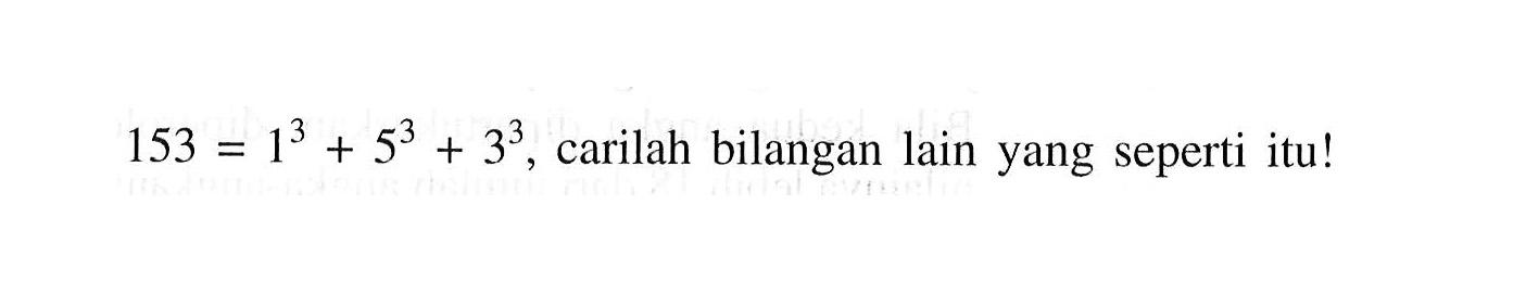 153 = 1^3 + 5^3 + 3^3, carilah bilangan lain yang seperti itu!