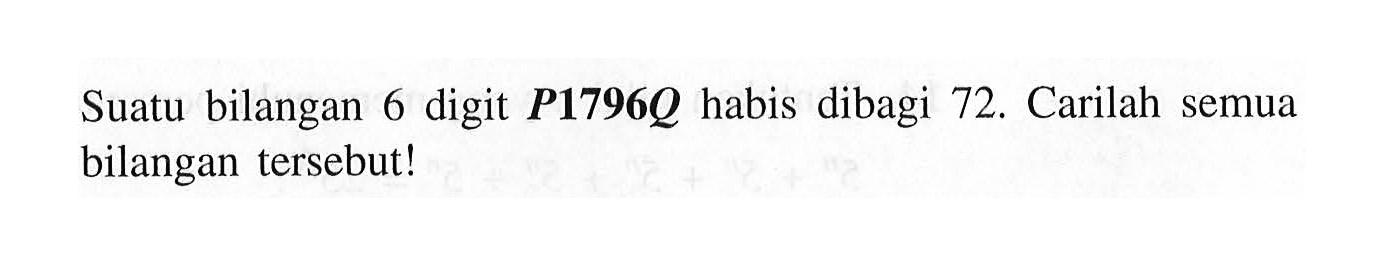 Suatu bilangan 6 digit P1796Q habis dibagi 72. Carilah semua bilangan tersebut!