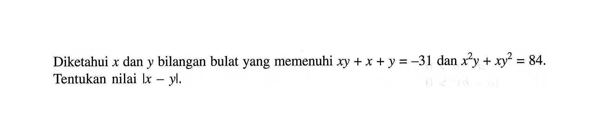 Diketahui x dan y bilangan bulat yang memenuhi xy+x+y=-31 dan x^2 y+xy^2=84. Tentukan nilai |x-y|.