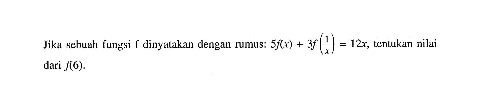 Jika sebuah fungsi dinyatakan dengan rumus 5f(x) + 3f(1/x) = 12x, tentukan nilai dari f(6).