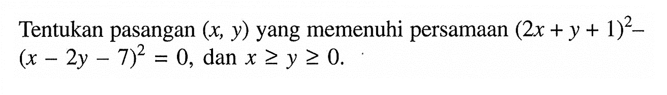 Tentukan pasangan (x, Y) yang memenuhi persamaan (2x + y + 1)^2 - (x- 2y - 7)^2 0, dan x >= y >= 0.