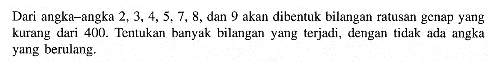 Dari angka-angka 2, 3, 4, 5, 7, 8, dan 9 akan dibentuk bilangan ratusan genap yang kurang dari 400. Tentukan banyak bilangan yang terjadi, dengan tidak ada angka yang berulang.