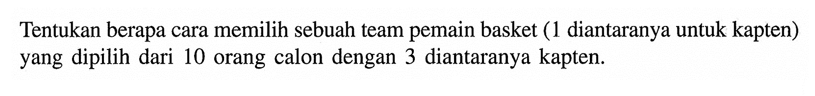 Tentukan berapa cara memilih sebuah team pemain basket (1 diantaranya untuk kapten) yang dipilih dari 10 orang calon dengan 3 diantaranya kapten.