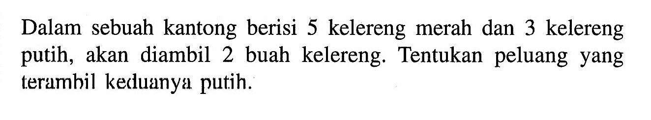 Dalam sebuah kantong berisi 5 kelereng merah dan 3 kelereng putih, akan diambil 2 buah kelereng. Tentukan peluang yang terambil keduanya putih.