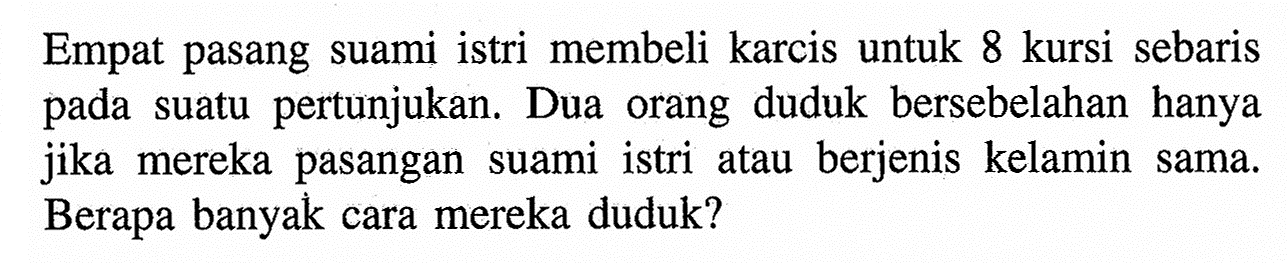 Empat pasang suami istri membeli karcis untuk 8 kursi sebaris pada suatu pertunjukan. Dua orang duduk bersebelahan hanya jika mereka pasangan suami istri atau berjenis kelamin sama. Berapa banyak cara mereka duduk?