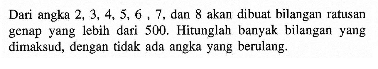 Dari angka 2,3,4,5,6,7, dan 8 akan dibuat bilangan ratusan genap yang lebih dari 500. Hitunglah banyak bilangan yang dimaksud, dengan tidak ada angka yang berulang.