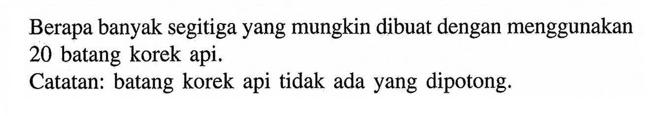 Berapa banyak segitiga yang mungkin dibuat dengan menggunakan 20 batang korek api. Catatan: batang korek api tidak ada yang dipotong.