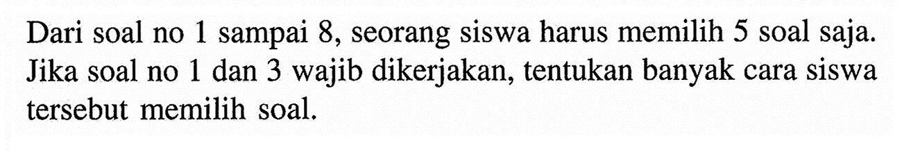 Dari soal no 1 sampai 8, seorang siswa harus memilih 5 soal saja. Jika soal no 1 dan 3 wajib dikerjakan, tentukan banyak cara siswa tersebut memilih soal.