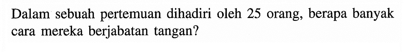 Dalam sebuah pertemuan dihadiri oleh 25 orang, berapa banyak cara mereka berjabatan tangan? 