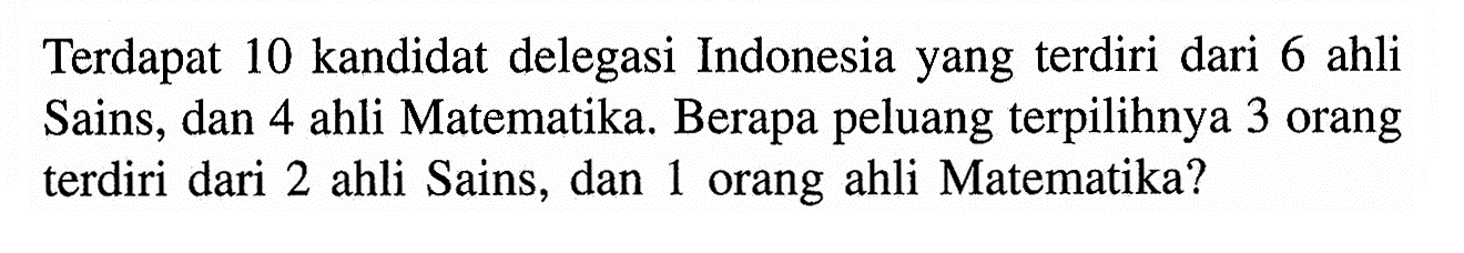 Terdapat 10 kandidat delegasi Indonesia yang terdiri dari 6 ahli Sains, dan 4 ahli Matematika. Berapa peluang terpilihnya 3 orang terdiri dari 2 ahli Sains, dan 1 orang ahli Matematika?