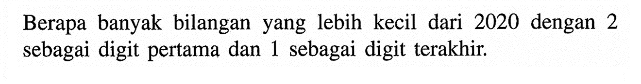 Berapa banyak bilangan yang lebih kecil dari 2020 dengan 2 sebagai digit pertama dan 1 sebagai digit terakhir.