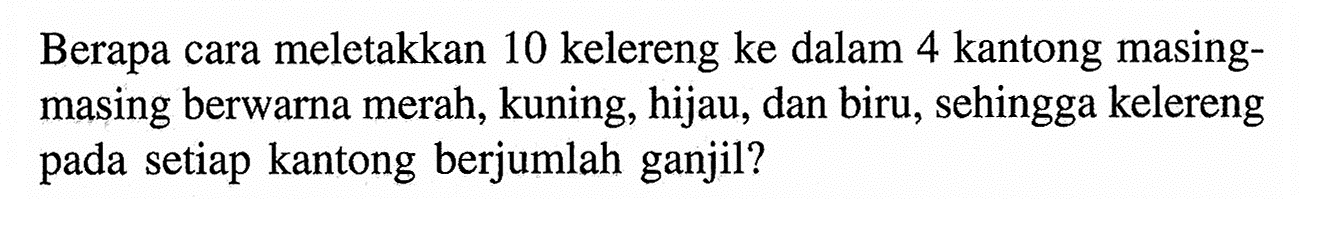 Berapa cara meletakkan 10 kelereng ke dalam 4 kantong masing-masing berwarna merah, kuning, hijau, dan biru, sehingga kelereng pada setiap kantong berjumlah ganjil? 