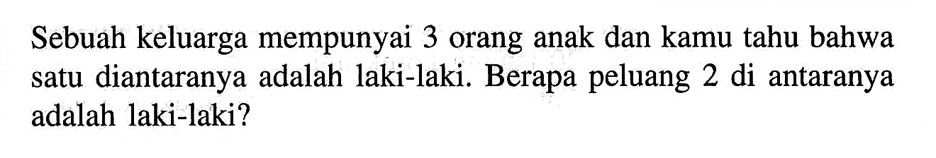 Sebuah keluarga mempunyai 3 orang anak dan kamu tahu bahwa satu diantaranya adalah laki-laki. Berapa peluang 2 di antaranya adalah laki-laki?