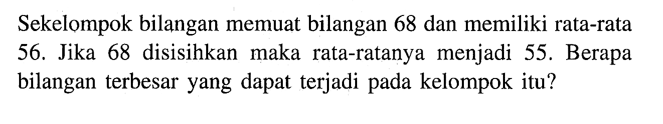 Sekelompok bilangan memuat bilangan 68 dan memiliki rata-rata 56. Jika 68 disisihkan maka rata-ratanya menjadi 55. Berapa bilangan terbesar yang dapat terjadi pada kelompok itu?