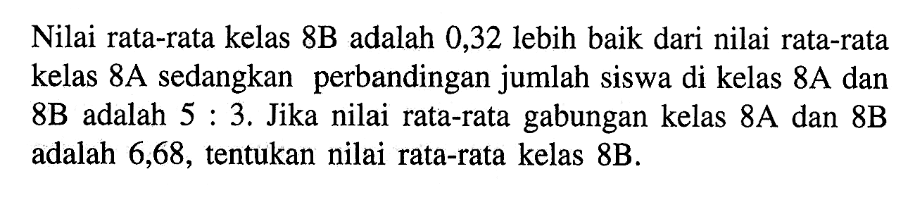 Nilai rata-rata kelas 8B adalah 0,32 lebih baik dari nilai rata-rata kelas 8A sedangkan perbandingan jumlah siswa di kelas 8A dan 8B adalah 5:3. Jika nilai rata-rata gabungan kelas 8A dan 8B adalah 6,68, tentukan nilai rata-rata kelas 8B.