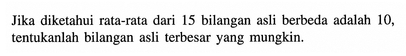 Jika diketahui rata-rata dari 15 bilangan asli berbeda adalah 10 , tentukanlah bilangan asli terbesar yang mungkin.