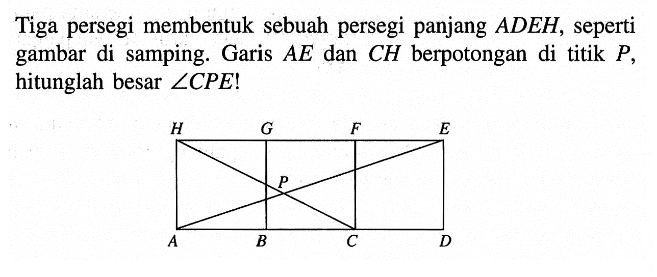 Tiga persegi membentuk sebuah persegi panjang ADEH, seperti gambar di samping. Garis AE dan CH berpotongan di titik  P , hitunglah besar sudut CPE !
A B C D E F G H P