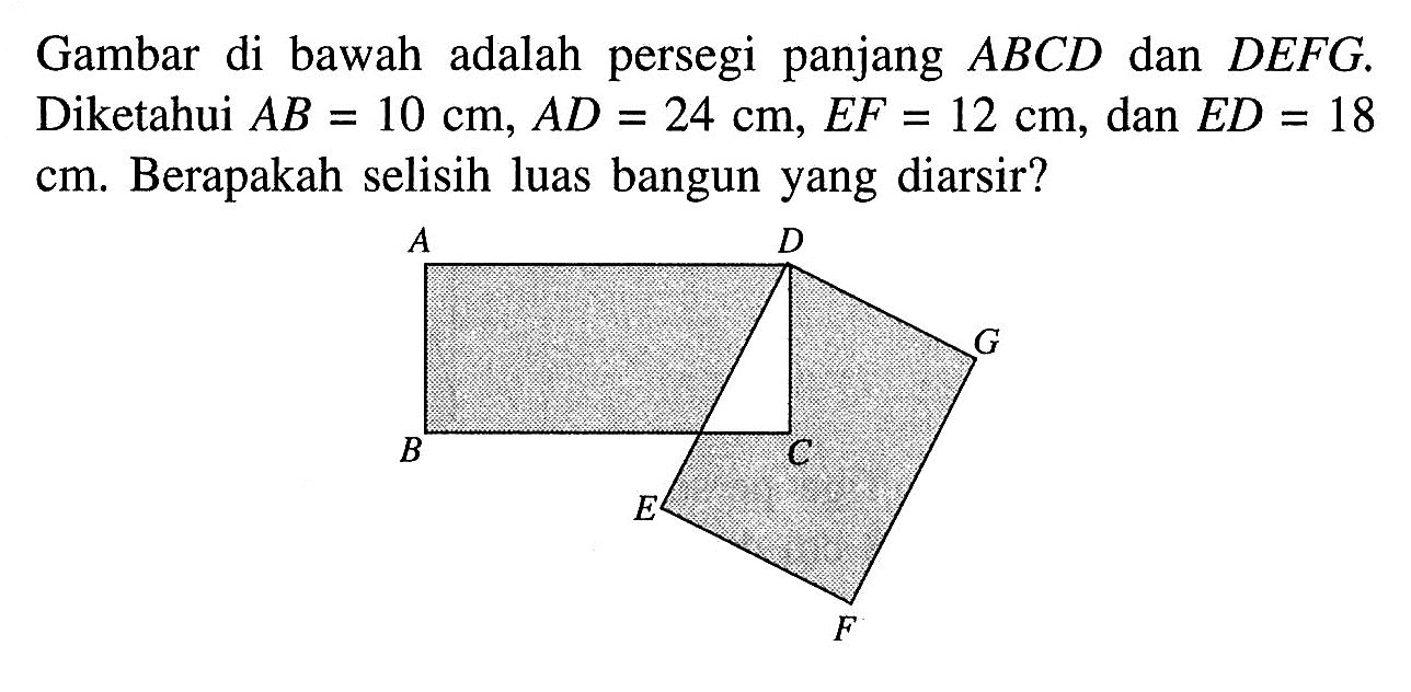 Gambar di bawah adalah persegi panjang  ABCD dan DEFG . Diketahui  AB=10 cm, AD=24 cm, EF=12 cm , dan  ED=18   cm . Berapakah selisih luas bangun yang diarsir?