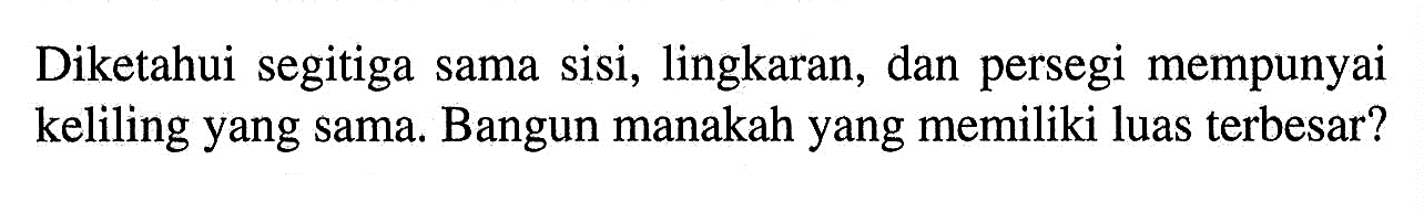 Diketahui segitiga sama sisi, lingkaran, dan persegi mempunyai keliling yang sama. Bangun manakah yang memiliki luas terbesar?