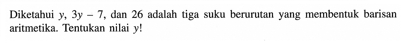 Diketahui y, 3y - 7, dan 26 adalah tiga suku berurutan yang membentuk barisan aritmetika. Tentukan nilai y!