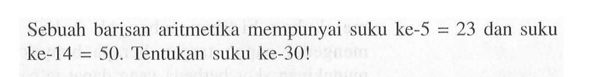 Sebuah barisan aritmetika mempunyai suku ke-5 = 23 dan suku ke-14 = 50. Tentukan suku ke-30!