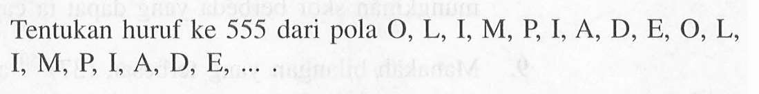 Tentukan huruf ke 555 dari pola 0, L, I, M, P; I,A, D, E; 0, L, I M P I, A, D, E, ....