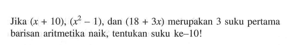 Jika (x+10),(x^2-1), dan (18+3x) merupakan 3 suku pertama barisan aritmetika naik, tentukan suku ke-10!