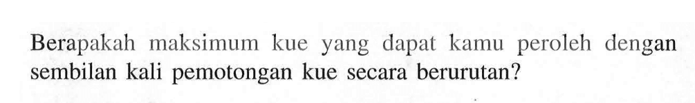 Berapakah maksimum kue yang dapat kamu peroleh dengan sembilan kali pemotongan kue secara berurutan?