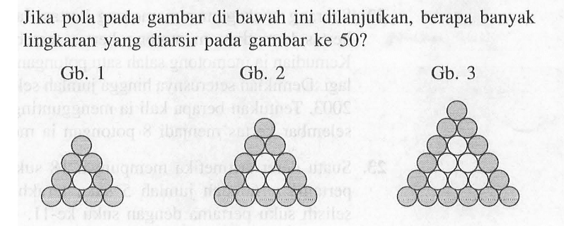 Jika pola pada gambar di bawah ini dilanjutkan, berapa banyak lingkaran yang diarsir pada gambar ke 50 ?
Gb. 1
Gb. 2
Gb. 3