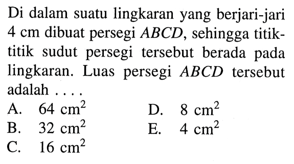 Di dalam suatu lingkaran yang berjari-jari 4cm dibuat persegi ABCD, sehingga titiktitik sudut persegi tersebut berada pada lingkaran. Luas persegi ABCD tersebut adalah ....