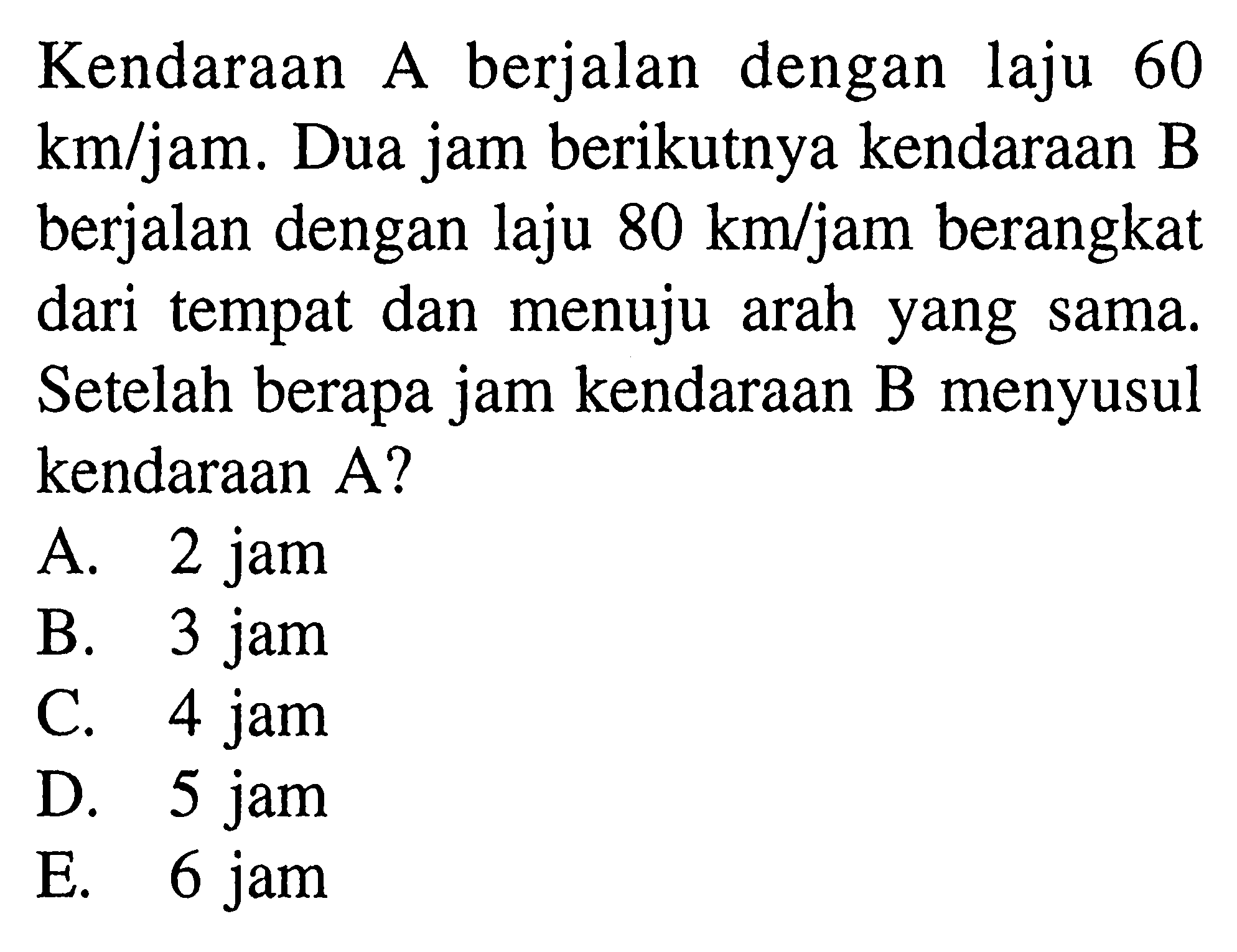 Kendaraan A berjalan dengan laju 60 km/jam. Dua jam berikutnya kendaraan B berjalan dengan laju 80 km/jam berangkat dari tempat dan menuju arah yang sama. Setelah berapa jam kendaraan B menyusul kendaraan A?