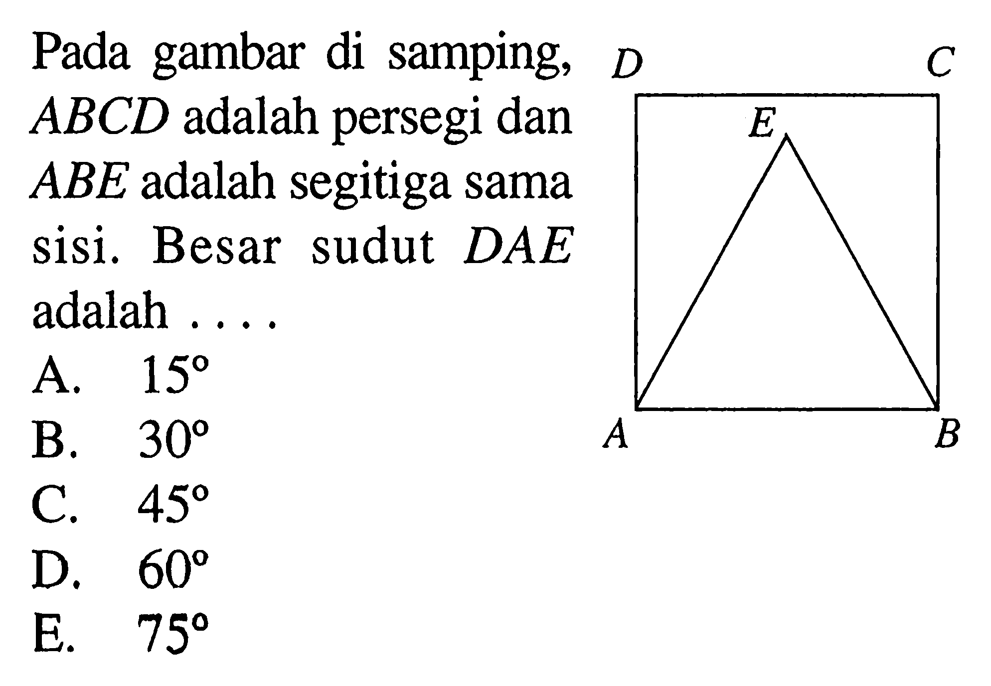 Pada gambar di samping, ABCD adalah persegi dan ABE adalah segitiga sama sisi. Besar sudut DAE adalah .... A. 15 B. 30 C. 45 D. 60 E. 75