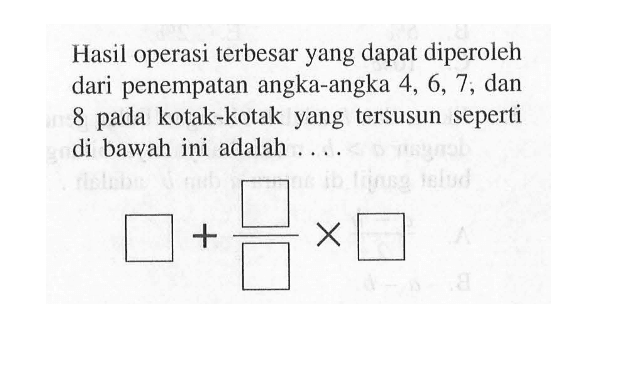 Hasil operasi terbesar yang dapat diperoleh dari penempatan angka-angka 4, 6, 7, dan 8 pada kotak-kotak yang tersusun seperti di bawah ini adalah....