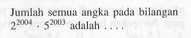 Jumlah semua angka pada bilangan 2^2004 . 5^2003 adalah ....