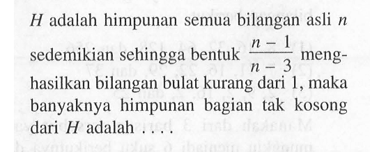 H adalah himpunan semua bilangan asli n sedemikian sehingga bentuk (n - 1)/(n - 3) menghasilkan bilangan bulat kurang dari 1 maka banyaknya himpunan bagian tak kosong dari H adalah ...