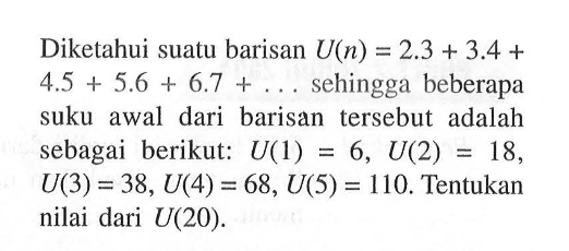 Diketahui suatu barisan U(n) = 2.3 + 3.4 + 4.5 + 5.6 + 6.7 + ... sehingga beberapa suku awal dari barisan tersebut adalah sebagai berikut: U(1) = 6, U(2) = 18, U(3) = 38, U(4) = 68, U(5) = 110. Tentukan nilai dari U(20).