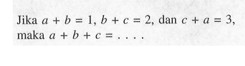 Jika a + b = 1, b + c = 2, dan c + a = 3, maka a + b + c = . . . .