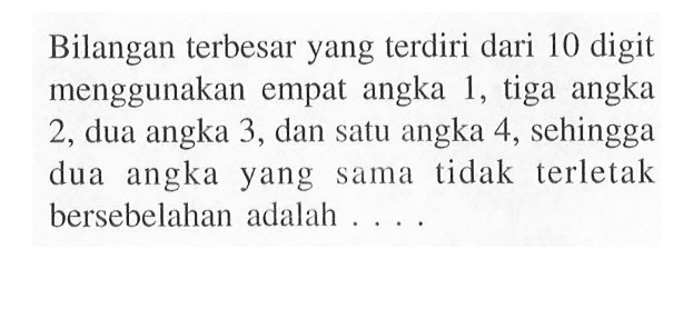 Bilangan terbesar yang terdiri dari 10 digit menggunakan empat angka 1, tiga angka 2, dua angka 3, dan satu angka 4, sehingga dua angka yang sama tidak terletak bersebelahan adalah