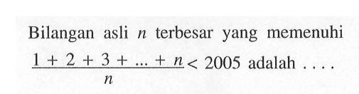 Bilangan asli n terbesar yang memenuhi (1 + 2 + 3 + ... + n)/n < 2005 adalah . . . .